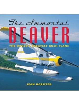 The Immortal Beaver The World's Greatest Bush Plane