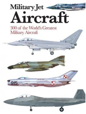 Military Jet Aircraft 300 of the World's Greatest Military Jet Aircraft - Mini Encyclopedia