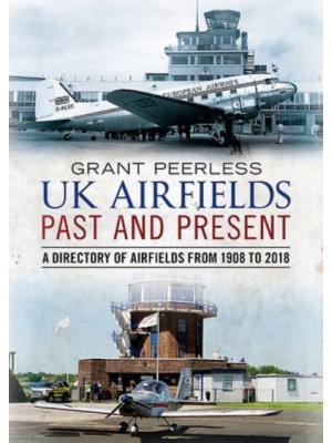 UK Airfields Past and Present A Directory of Airfields from 1908 to 2018