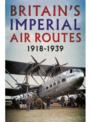Britain's Imperial Air Routes 1918-1939 The Story of Britain's Overseas Airlines