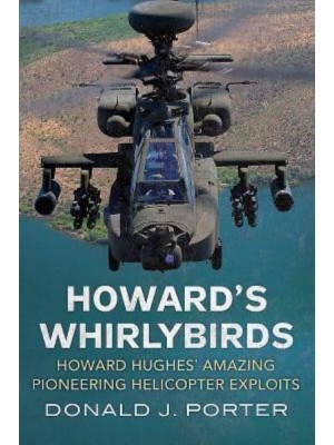Howard's Whirlybirds Howard Hughes's Amazing Pioneering Helicopter Exploits