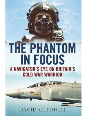 The Phantom in Focus A Navigator's Eye on Britain's Cold War Warrior