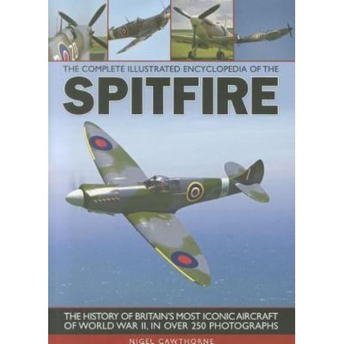 The Complete Illustrated Encyclopedia of the Spitfire The History of Britain's Most Iconic Aircraft of World War II, in Over 250 Photographs