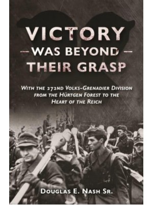 Victory Was Beyond Their Grasp With the 272nd Volks-Grenadier Division from the Huertgen Forest to the Heart of the Reich