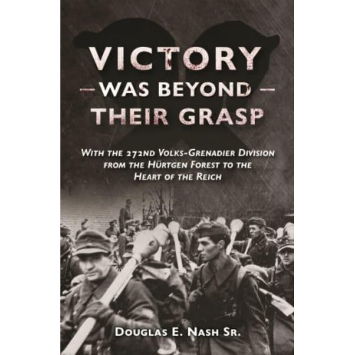 Victory Was Beyond Their Grasp With the 272nd Volks-Grenadier Division from the Huertgen Forest to the Heart of the Reich