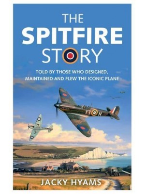 The Spitfire Story Told by Those Who Designed, Maintained and Flew the Iconic Plane