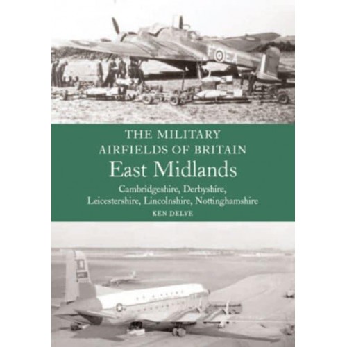 The Military Airfields of Great Britain. East Midlands : Cambridgeshire, Derbyshire, Leicestershire Lincolnshire, Nottinghamshire