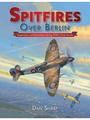 Spitfires Over Berlin Desperation and Devastation During WW2's Final Months
