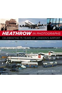 Heathrow in Photographs Celebrating 75 Years of London's Airport