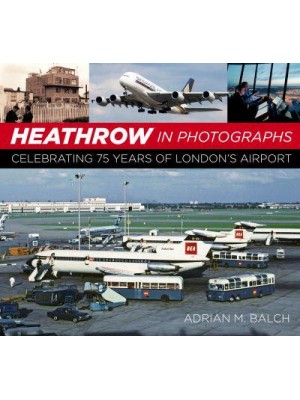 Heathrow in Photographs Celebrating 75 Years of London's Airport
