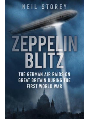 Zeppelin Blitz The German Air Raids on Great Britain During the First World War
