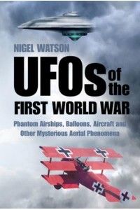 UFOs of the First World War Phantom Airships, Balloons, Aircraft and Other Mysterious Aerial Phenomena