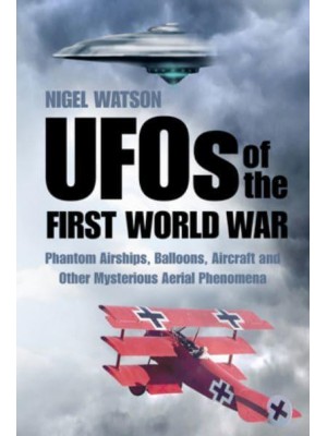 UFOs of the First World War Phantom Airships, Balloons, Aircraft and Other Mysterious Aerial Phenomena