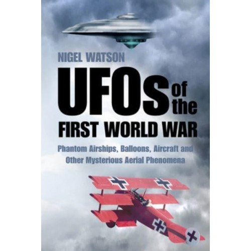 UFOs of the First World War Phantom Airships, Balloons, Aircraft and Other Mysterious Aerial Phenomena