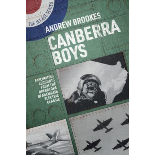 Canberra Boys Fascinating Accounts from the Operators of an English Electric Classic - The Jet Age Series