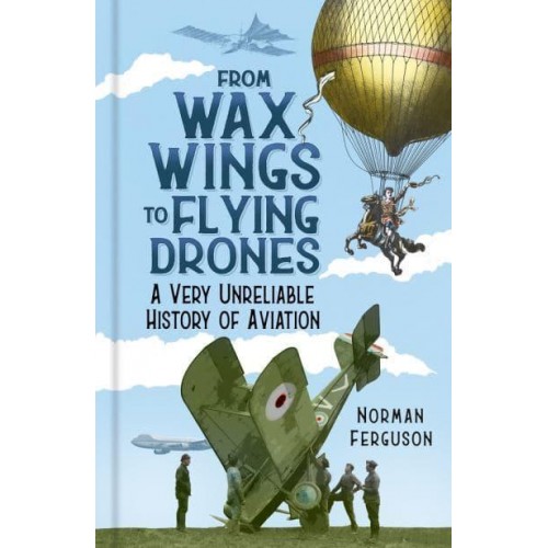 From Wax Wings to Flying Drones A Very Unreliable History of Aviation
