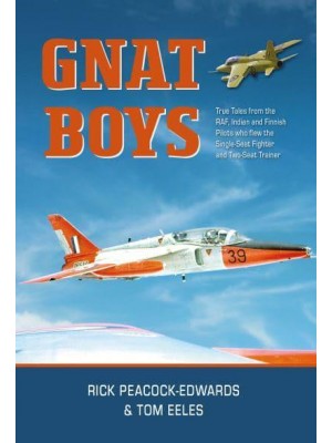 Gnat Boys True Tales from RAF, Indian and Finnish Pilots Who Flew the Single-Seat Fighter and Two-Seat Trainer