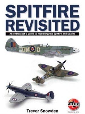 Spitfire Revisited An Enthusiast's Guide to Modelling the Spitfire and Sea Fire