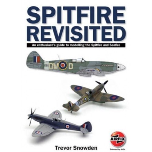 Spitfire Revisited An Enthusiast's Guide to Modelling the Spitfire and Sea Fire