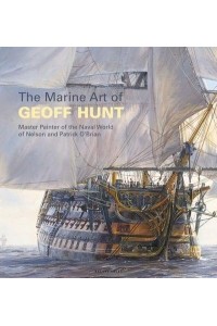The Marine Art of Geoff Hunt Master Painter of the Naval World of Nelson and Patrick O'Brian
