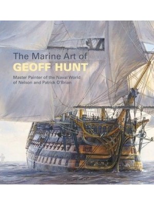 The Marine Art of Geoff Hunt Master Painter of the Naval World of Nelson and Patrick O'Brian