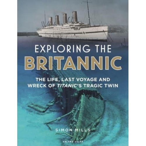 Exploring the Britannic The Life, Last Voyage and Wreck of Titanic's Tragic Twin