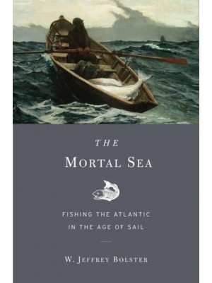 The Mortal Sea Fishing the Atlantic in the Age of Sail