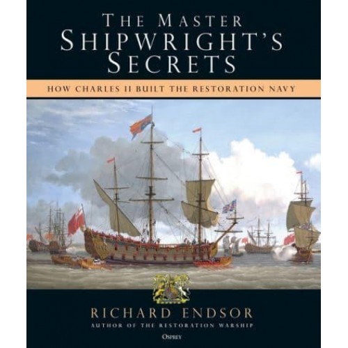 The Master Shipwright's Secrets How Charles II Built the Restoration Navy