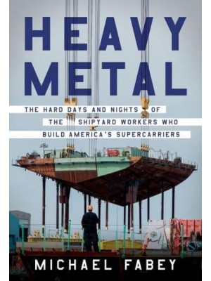 Heavy Metal The Hard Days and Nights of the Shipyard Workers Who Build America's Supercarriers