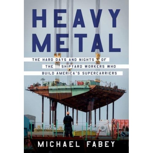 Heavy Metal The Hard Days and Nights of the Shipyard Workers Who Build America's Supercarriers