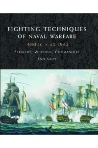 Fighting Techniques of Naval Warfare 1190 BC-Present : Strategy, Weapons, Commanders and Ships - Fighting Techniques