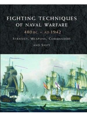 Fighting Techniques of Naval Warfare 1190 BC-Present : Strategy, Weapons, Commanders and Ships - Fighting Techniques