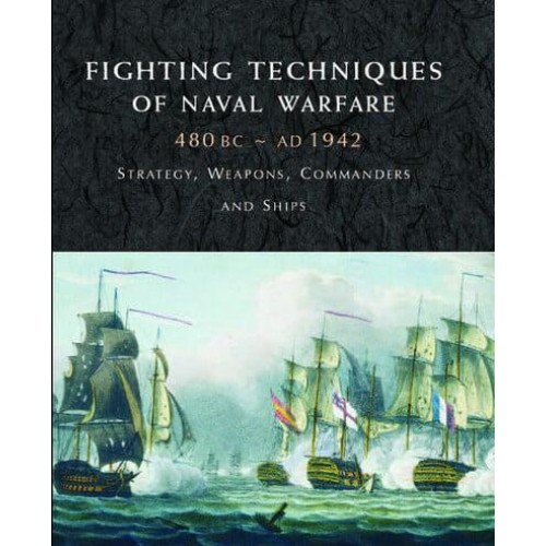Fighting Techniques of Naval Warfare 1190 BC-Present : Strategy, Weapons, Commanders and Ships - Fighting Techniques