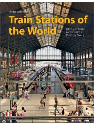 Train Stations of the World From Spectacular Metropolises to Provincial Towns