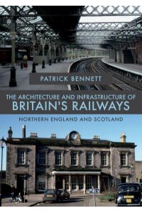 The Architecture and Infrastructure of Britain's Railways. Northern England and Scotland - The Architecture and Infrastructure of Britain's Railways