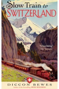 Slow Train to Switzerland One Tour, Two Trips, 150 Years - And a World of Change Apart