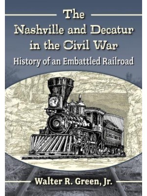 The Nashville and Decatur in the Civil War History of an Embattled Railroad