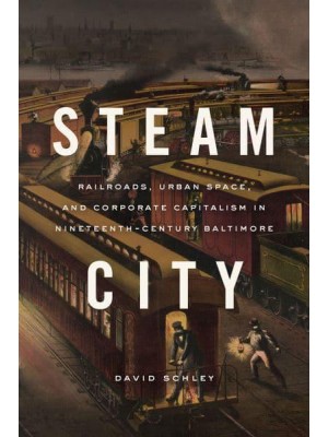 Steam City Railroads, Urban Space, and Corporate Capitalism in Nineteenth-Century Baltimore - Historical Studies of Urban America