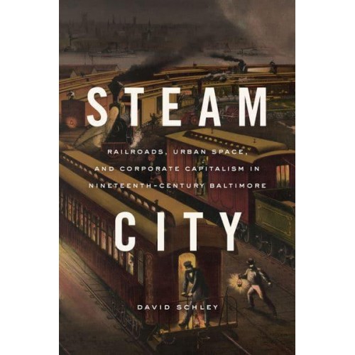 Steam City Railroads, Urban Space, and Corporate Capitalism in Nineteenth-Century Baltimore - Historical Studies of Urban America