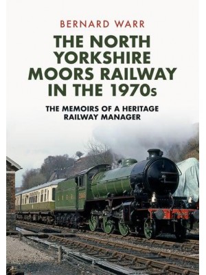 The North Yorkshire Moors Railway in the 1970S The Memoirs of a Heritage Railway Manager