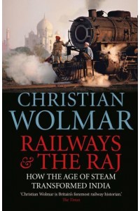 Railways & The Raj How the Age of Steam Transformed India