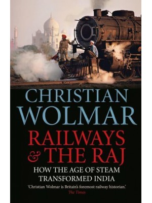 Railways & The Raj How the Age of Steam Transformed India