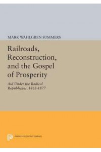 Railroads, Reconstruction, and the Gospel of Prosperity Aid Under the Radical Republicans, 1865-1877 - Princeton Legacy Library