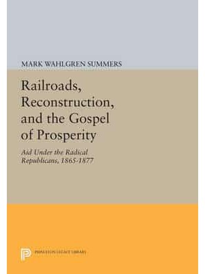 Railroads, Reconstruction, and the Gospel of Prosperity Aid Under the Radical Republicans, 1865-1877 - Princeton Legacy Library