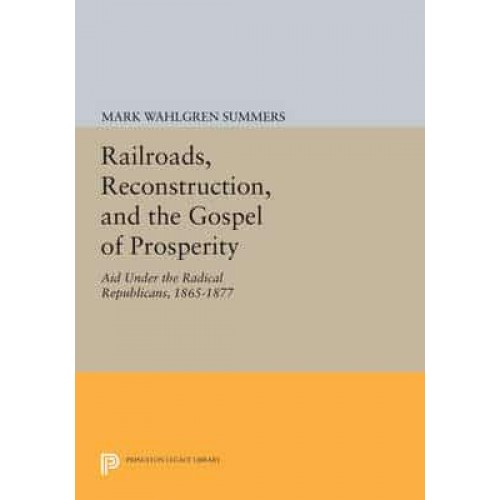Railroads, Reconstruction, and the Gospel of Prosperity Aid Under the Radical Republicans, 1865-1877 - Princeton Legacy Library