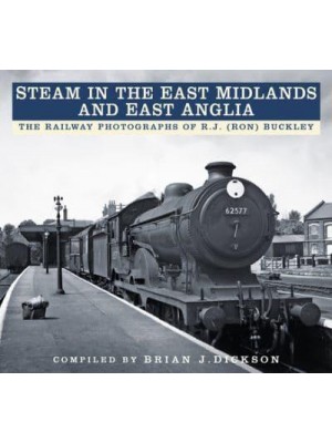 Steam in the East Midlands and East Anglia The Railway Photographs of R.J. (Ron) Buckley