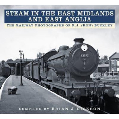 Steam in the East Midlands and East Anglia The Railway Photographs of R.J. (Ron) Buckley