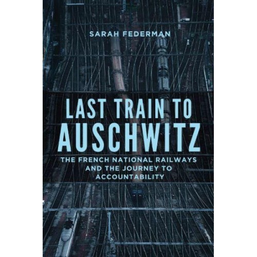 Last Train to Auschwitz The French National Railways and the Journey to Accountability