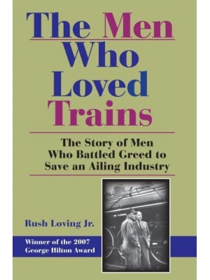 The Men Who Loved Trains The Story of Men Who Battled Greed to Save an Ailing Industry - Railroads Past and Present