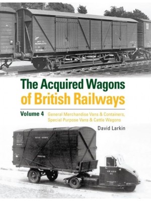 The Acquired Wagons of British Railways Volume 4 General Merchandise Vans & Containers, Special Purpose Vans & Cattle Wagons